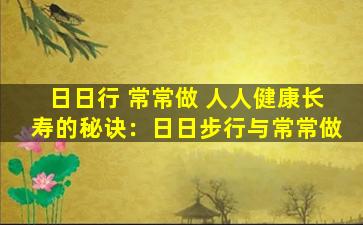 日日行 常常做 人人健康长寿的秘诀：日日步行与常常做